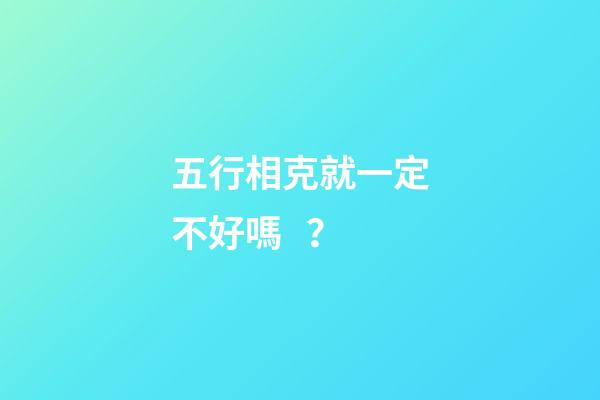 五行相克就一定不好嗎？